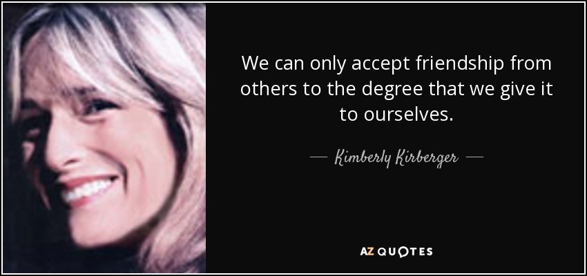 We can only accept friendship from others to the degree that we give it to ourselves. - Kimberly Kirberger