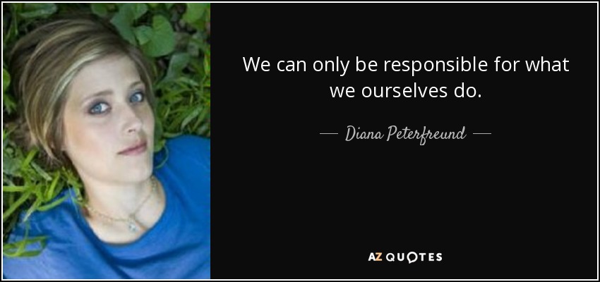 We can only be responsible for what we ourselves do. - Diana Peterfreund