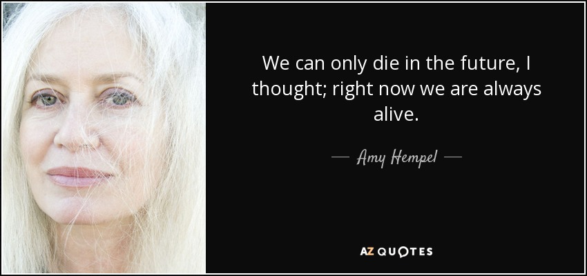 We can only die in the future, I thought; right now we are always alive. - Amy Hempel