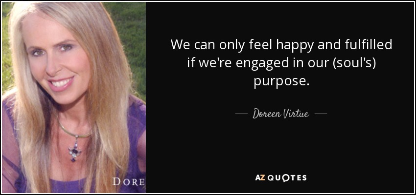 We can only feel happy and fulfilled if we're engaged in our (soul's) purpose. - Doreen Virtue