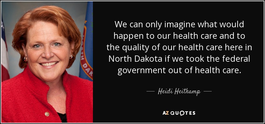 We can only imagine what would happen to our health care and to the quality of our health care here in North Dakota if we took the federal government out of health care. - Heidi Heitkamp