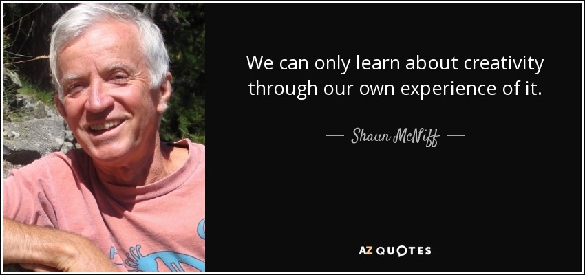We can only learn about creativity through our own experience of it. - Shaun McNiff