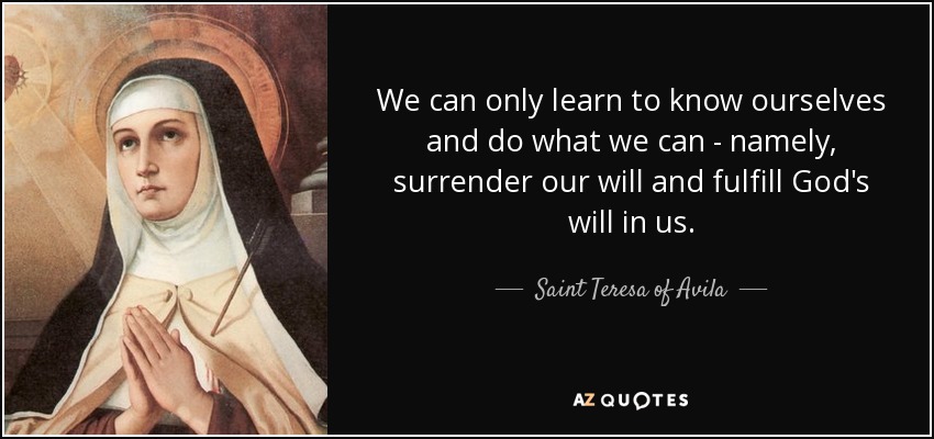 We can only learn to know ourselves and do what we can - namely, surrender our will and fulfill God's will in us. - Teresa of Avila