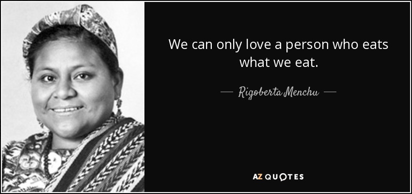 We can only love a person who eats what we eat. - Rigoberta Menchu