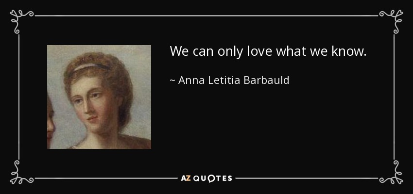 We can only love what we know. - Anna Letitia Barbauld