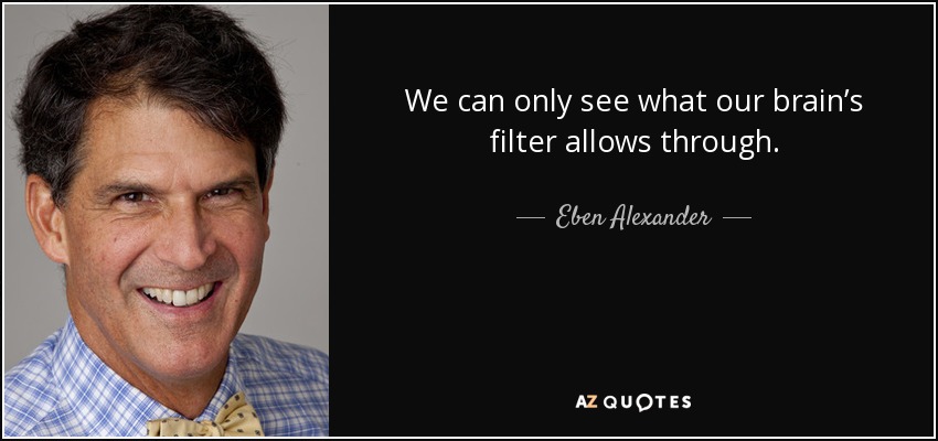 We can only see what our brain’s filter allows through. - Eben Alexander