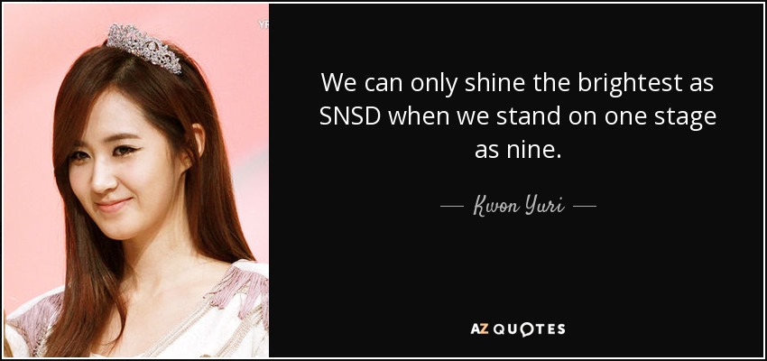 We can only shine the brightest as SNSD when we stand on one stage as nine. - Kwon Yuri