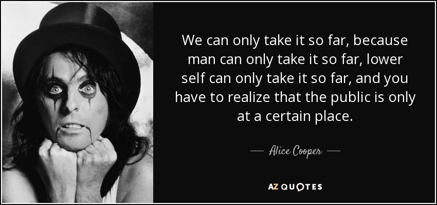 We can only take it so far, because man can only take it so far, lower self can only take it so far, and you have to realize that the public is only at a certain place. - Alice Cooper