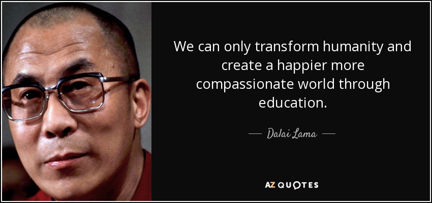 We can only transform humanity and create a happier more compassionate world through education. - Dalai Lama