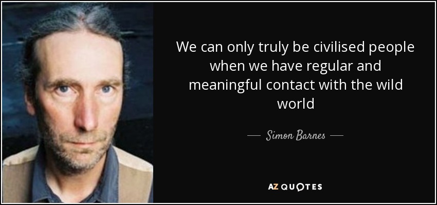 We can only truly be civilised people when we have regular and meaningful contact with the wild world - Simon Barnes