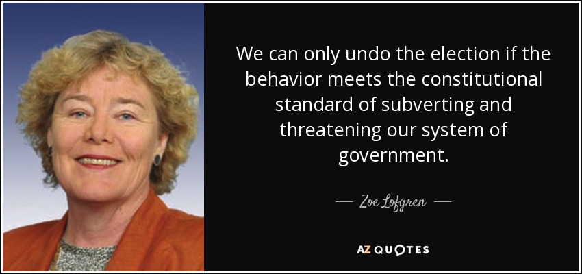 We can only undo the election if the behavior meets the constitutional standard of subverting and threatening our system of government. - Zoe Lofgren