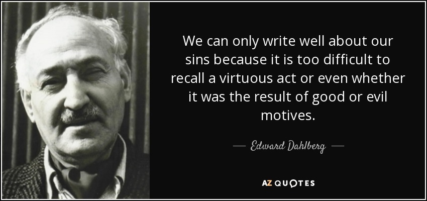 We can only write well about our sins because it is too difficult to recall a virtuous act or even whether it was the result of good or evil motives. - Edward Dahlberg