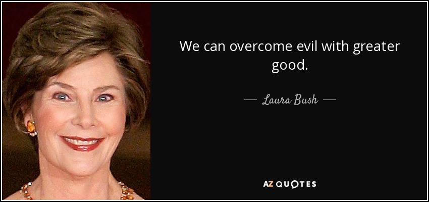 We can overcome evil with greater good. - Laura Bush