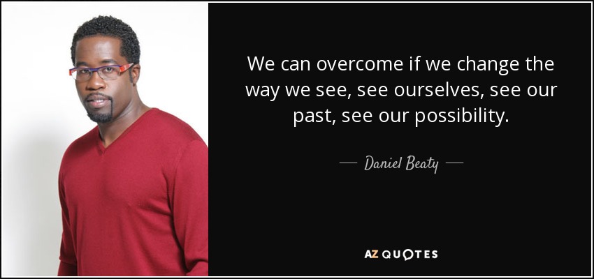 We can overcome if we change the way we see, see ourselves, see our past, see our possibility. - Daniel Beaty