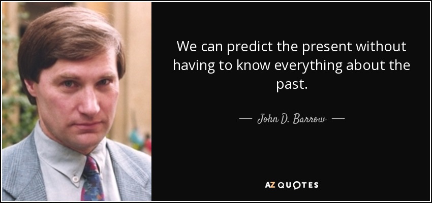 We can predict the present without having to know everything about the past. - John D. Barrow