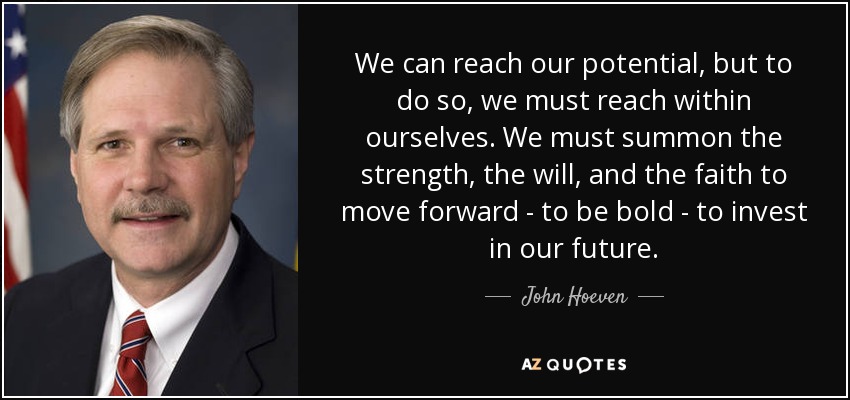 We can reach our potential, but to do so, we must reach within ourselves. We must summon the strength, the will, and the faith to move forward - to be bold - to invest in our future. - John Hoeven
