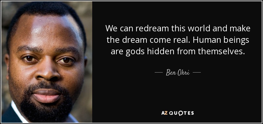 We can redream this world and make the dream come real. Human beings are gods hidden from themselves. - Ben Okri