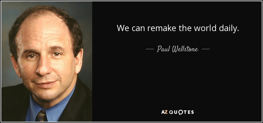 We can remake the world daily. - Paul Wellstone