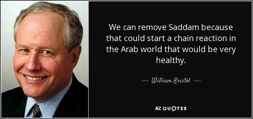 We can remove Saddam because that could start a chain reaction in the Arab world that would be very healthy. - William Kristol