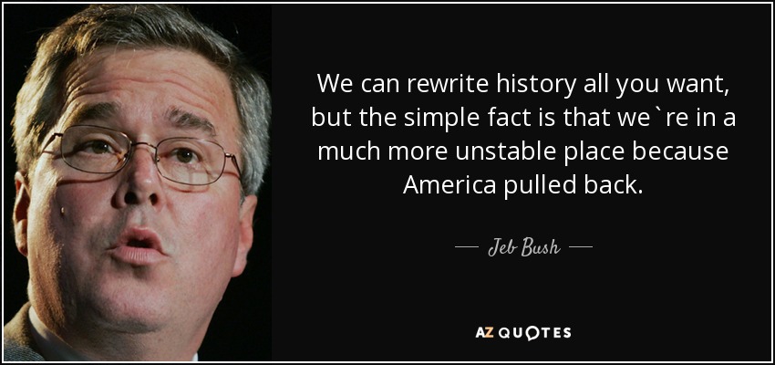 We can rewrite history all you want, but the simple fact is that we`re in a much more unstable place because America pulled back. - Jeb Bush