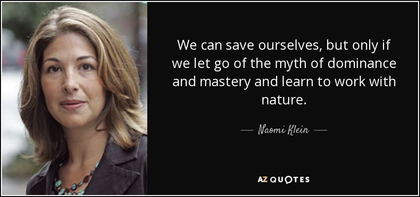 We can save ourselves, but only if we let go of the myth of dominance and mastery and learn to work with nature. - Naomi Klein