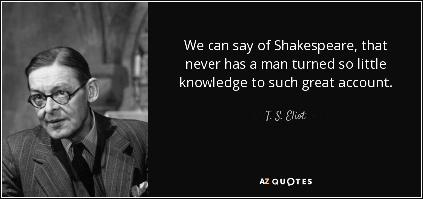 We can say of Shakespeare, that never has a man turned so little knowledge to such great account. - T. S. Eliot
