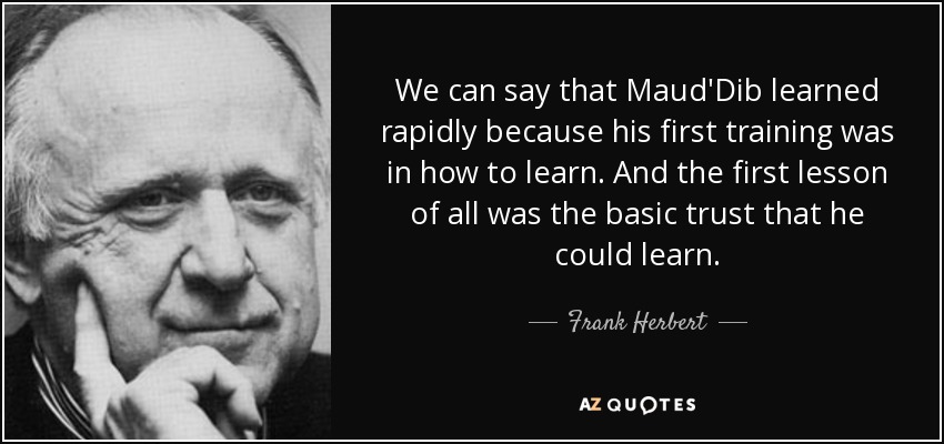 We can say that Maud'Dib learned rapidly because his first training was in how to learn. And the first lesson of all was the basic trust that he could learn. - Frank Herbert