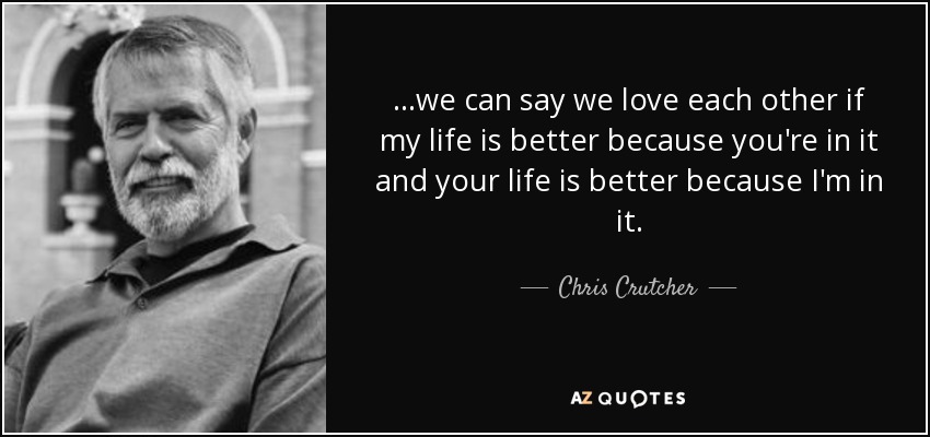 ...we can say we love each other if my life is better because you're in it and your life is better because I'm in it. - Chris Crutcher