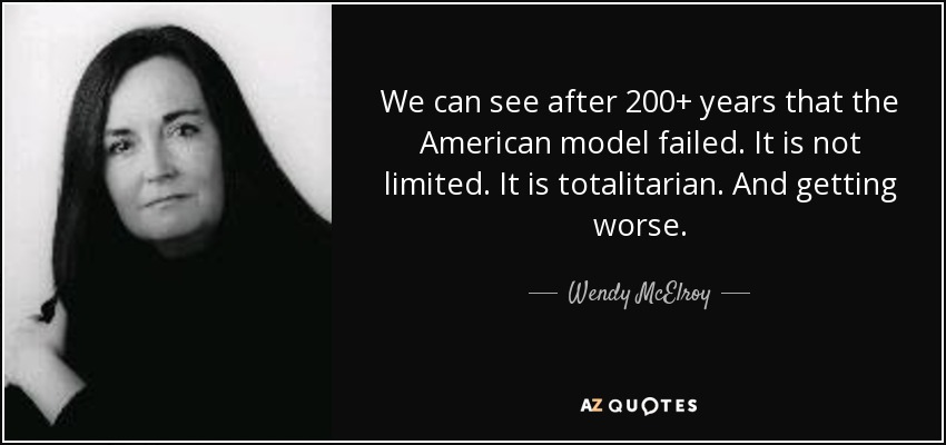 We can see after 200+ years that the American model failed. It is not limited. It is totalitarian. And getting worse. - Wendy McElroy
