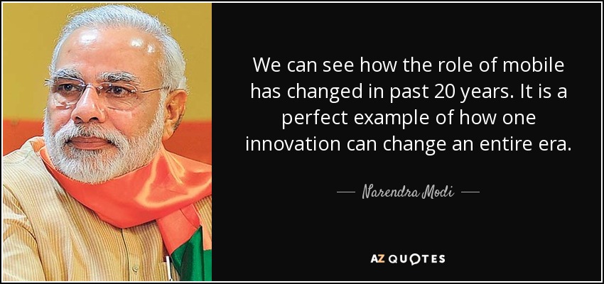 We can see how the role of mobile has changed in past 20 years. It is a perfect example of how one innovation can change an entire era. - Narendra Modi