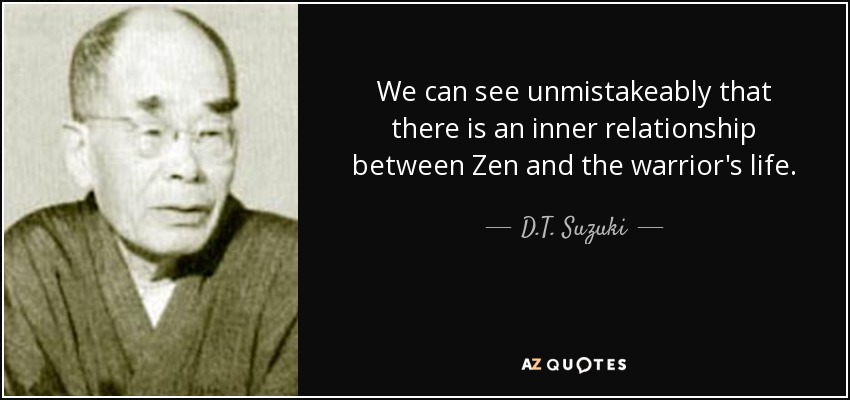 We can see unmistakeably that there is an inner relationship between Zen and the warrior's life. - D.T. Suzuki
