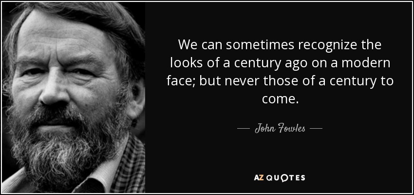 We can sometimes recognize the looks of a century ago on a modern face; but never those of a century to come. - John Fowles