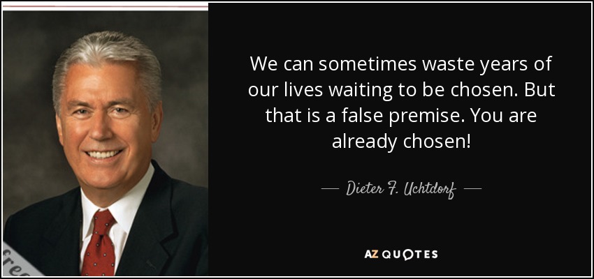 We can sometimes waste years of our lives waiting to be chosen. But that is a false premise. You are already chosen! - Dieter F. Uchtdorf