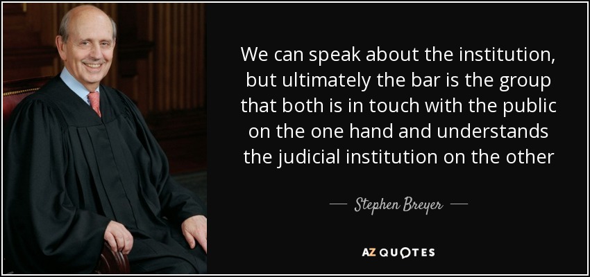 We can speak about the institution, but ultimately the bar is the group that both is in touch with the public on the one hand and understands the judicial institution on the other - Stephen Breyer