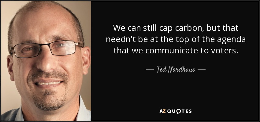 We can still cap carbon, but that needn't be at the top of the agenda that we communicate to voters. - Ted Nordhaus