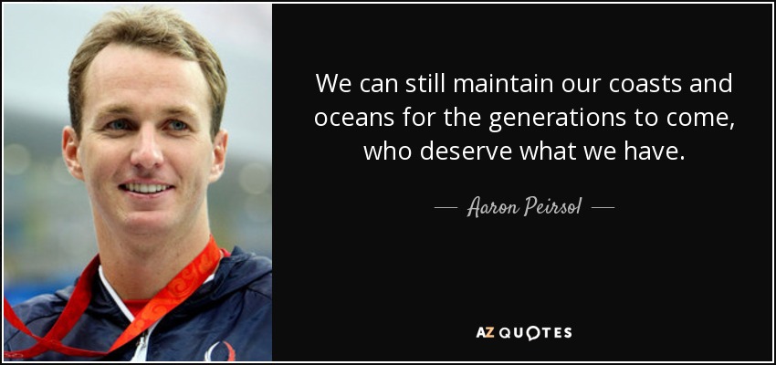 We can still maintain our coasts and oceans for the generations to come, who deserve what we have. - Aaron Peirsol
