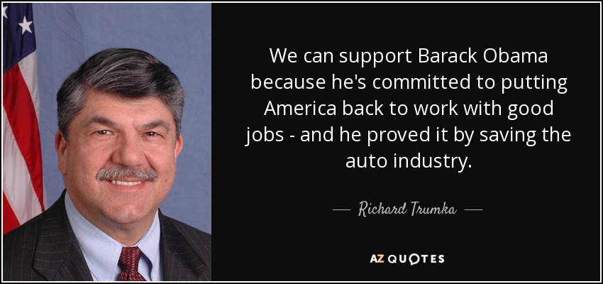 We can support Barack Obama because he's committed to putting America back to work with good jobs - and he proved it by saving the auto industry. - Richard Trumka