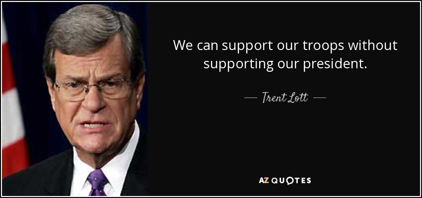 We can support our troops without supporting our president. - Trent Lott