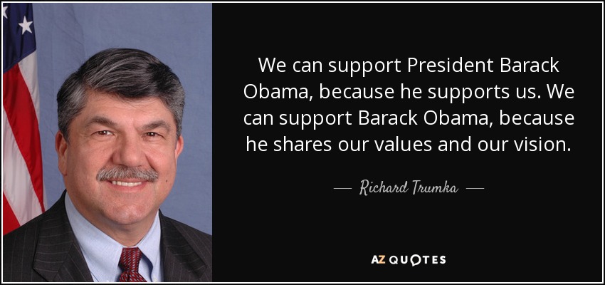 We can support President Barack Obama, because he supports us. We can support Barack Obama, because he shares our values and our vision. - Richard Trumka