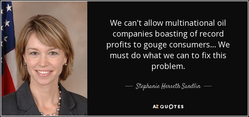 We can't allow multinational oil companies boasting of record profits to gouge consumers... We must do what we can to fix this problem. - Stephanie Herseth Sandlin