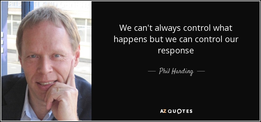 We can't always control what happens but we can control our response - Phil Harding