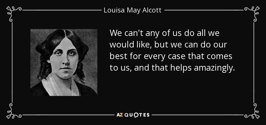 We can't any of us do all we would like, but we can do our best for every case that comes to us, and that helps amazingly. - Louisa May Alcott