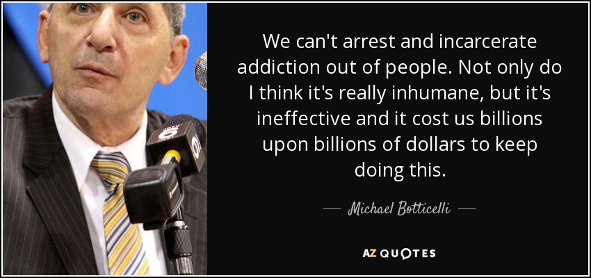 We can't arrest and incarcerate addiction out of people. Not only do I think it's really inhumane, but it's ineffective and it cost us billions upon billions of dollars to keep doing this. - Michael Botticelli