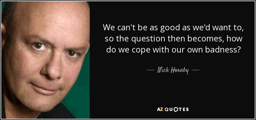 We can't be as good as we'd want to, so the question then becomes, how do we cope with our own badness? - Nick Hornby