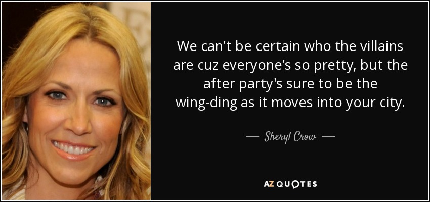 We can't be certain who the villains are cuz everyone's so pretty, but the after party's sure to be the wing-ding as it moves into your city. - Sheryl Crow