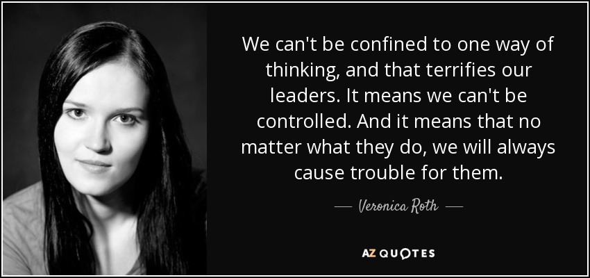 We can't be confined to one way of thinking, and that terrifies our leaders. It means we can't be controlled. And it means that no matter what they do, we will always cause trouble for them. - Veronica Roth