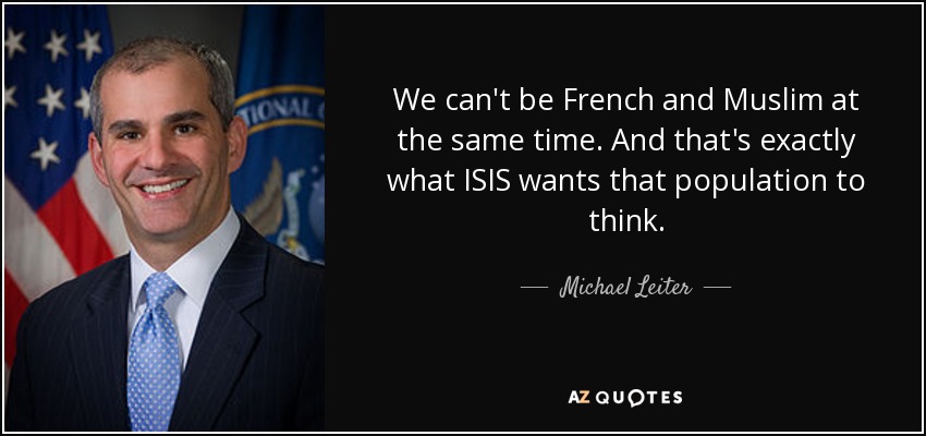 We can't be French and Muslim at the same time. And that's exactly what ISIS wants that population to think. - Michael Leiter