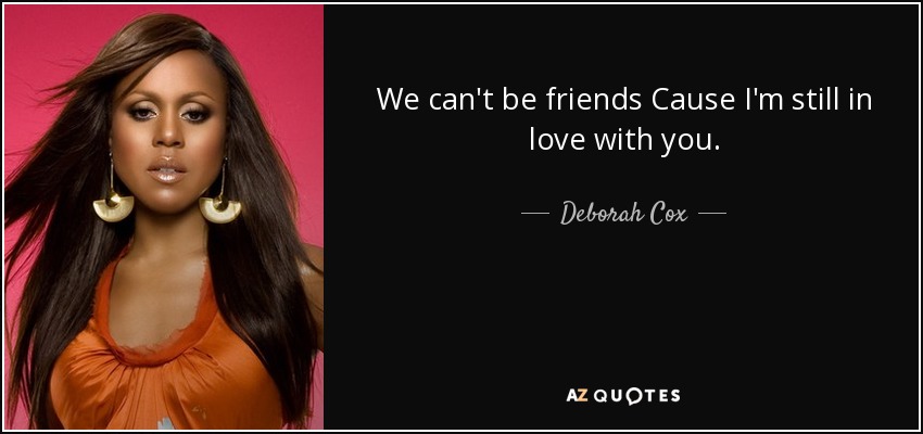 We can't be friends Cause I'm still in love with you. - Deborah Cox