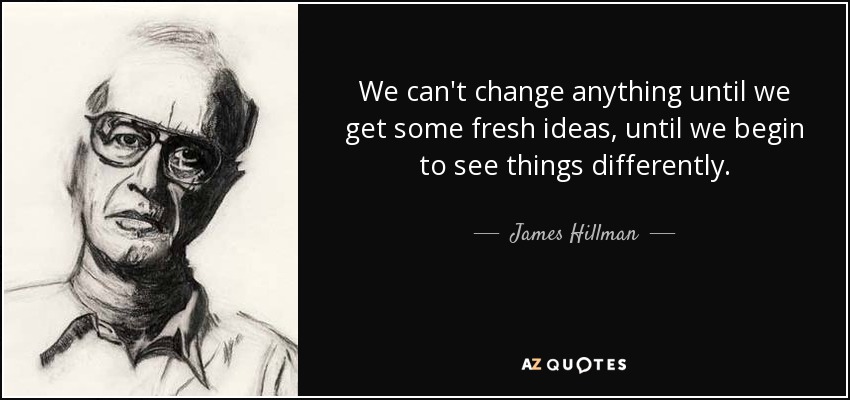 We can't change anything until we get some fresh ideas, until we begin to see things differently. - James Hillman