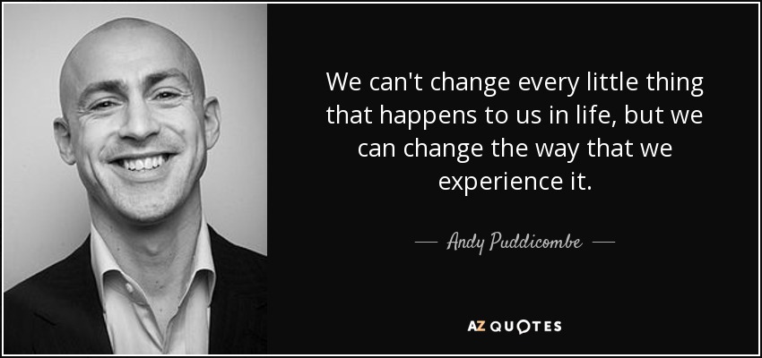We can't change every little thing that happens to us in life, but we can change the way that we experience it. - Andy Puddicombe